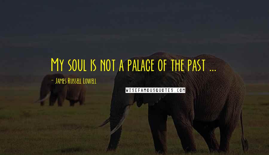 James Russell Lowell Quotes: My soul is not a palace of the past ...