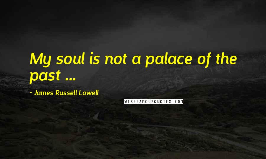 James Russell Lowell Quotes: My soul is not a palace of the past ...