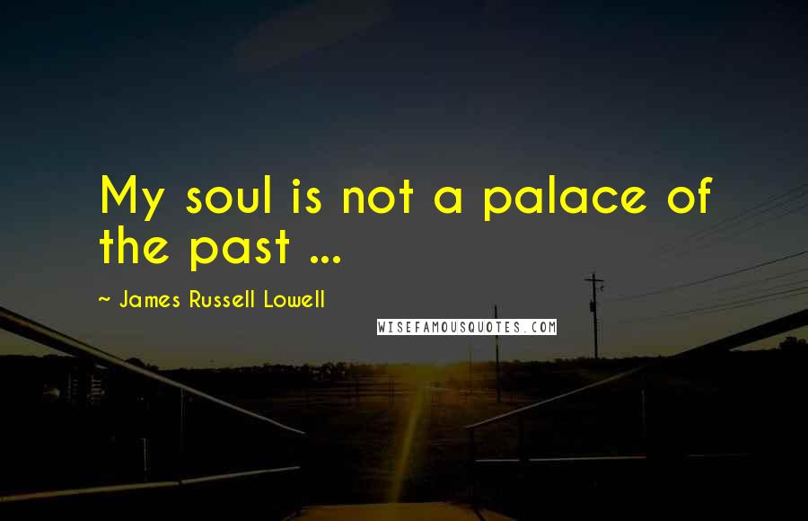 James Russell Lowell Quotes: My soul is not a palace of the past ...