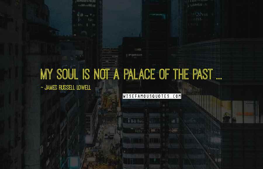 James Russell Lowell Quotes: My soul is not a palace of the past ...