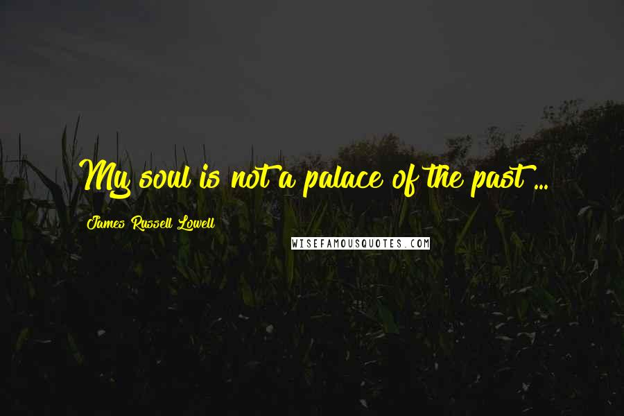 James Russell Lowell Quotes: My soul is not a palace of the past ...