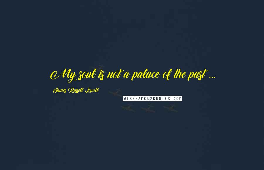 James Russell Lowell Quotes: My soul is not a palace of the past ...