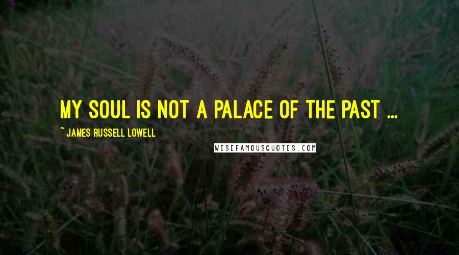 James Russell Lowell Quotes: My soul is not a palace of the past ...