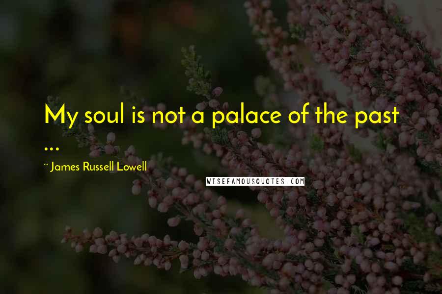 James Russell Lowell Quotes: My soul is not a palace of the past ...