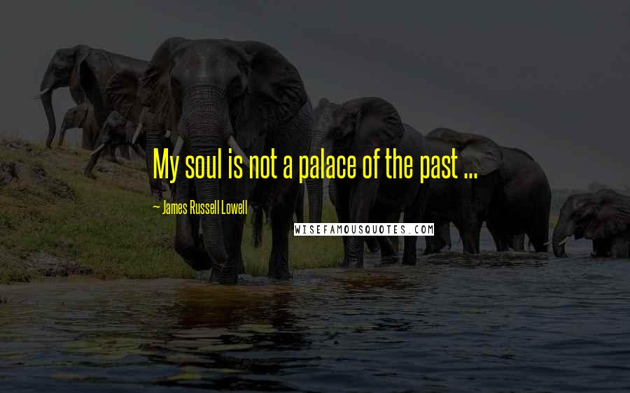 James Russell Lowell Quotes: My soul is not a palace of the past ...