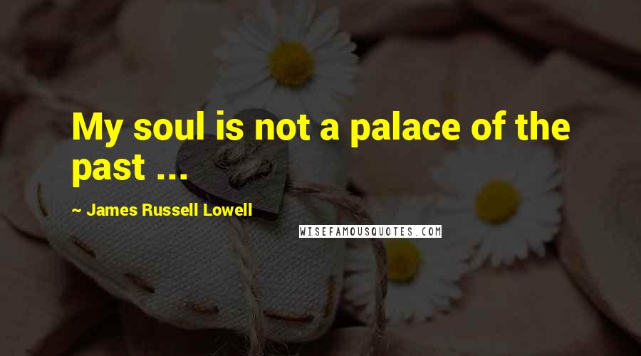 James Russell Lowell Quotes: My soul is not a palace of the past ...