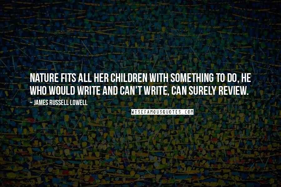 James Russell Lowell Quotes: Nature fits all her children with something to do, he who would write and can't write, can surely review.
