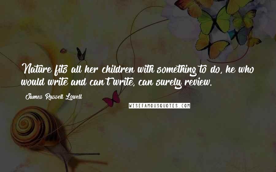James Russell Lowell Quotes: Nature fits all her children with something to do, he who would write and can't write, can surely review.