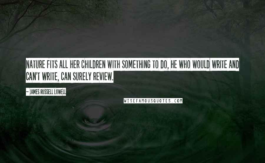 James Russell Lowell Quotes: Nature fits all her children with something to do, he who would write and can't write, can surely review.
