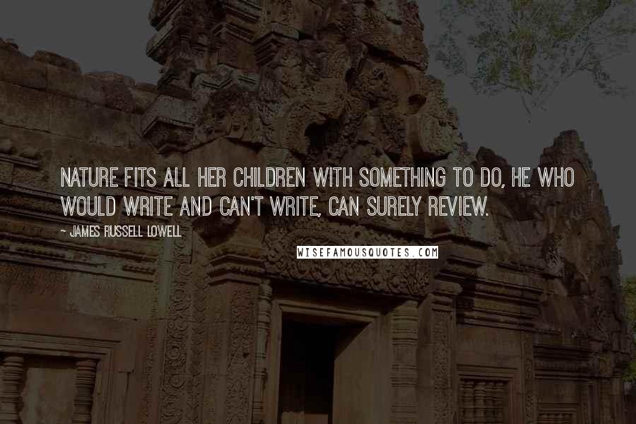 James Russell Lowell Quotes: Nature fits all her children with something to do, he who would write and can't write, can surely review.