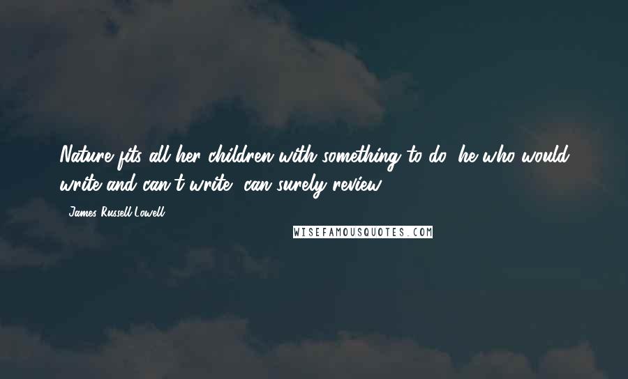 James Russell Lowell Quotes: Nature fits all her children with something to do, he who would write and can't write, can surely review.