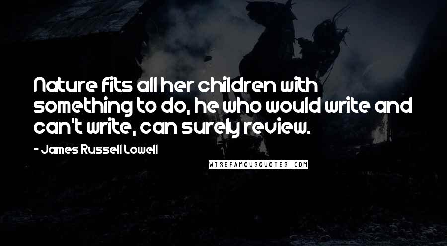 James Russell Lowell Quotes: Nature fits all her children with something to do, he who would write and can't write, can surely review.