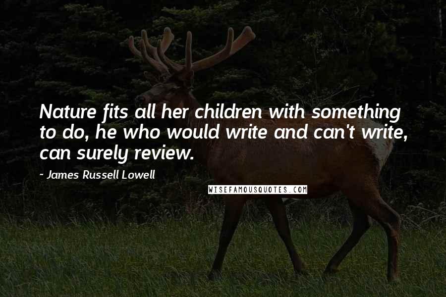 James Russell Lowell Quotes: Nature fits all her children with something to do, he who would write and can't write, can surely review.