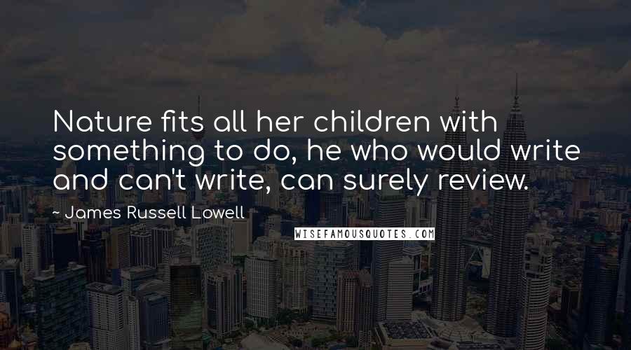 James Russell Lowell Quotes: Nature fits all her children with something to do, he who would write and can't write, can surely review.