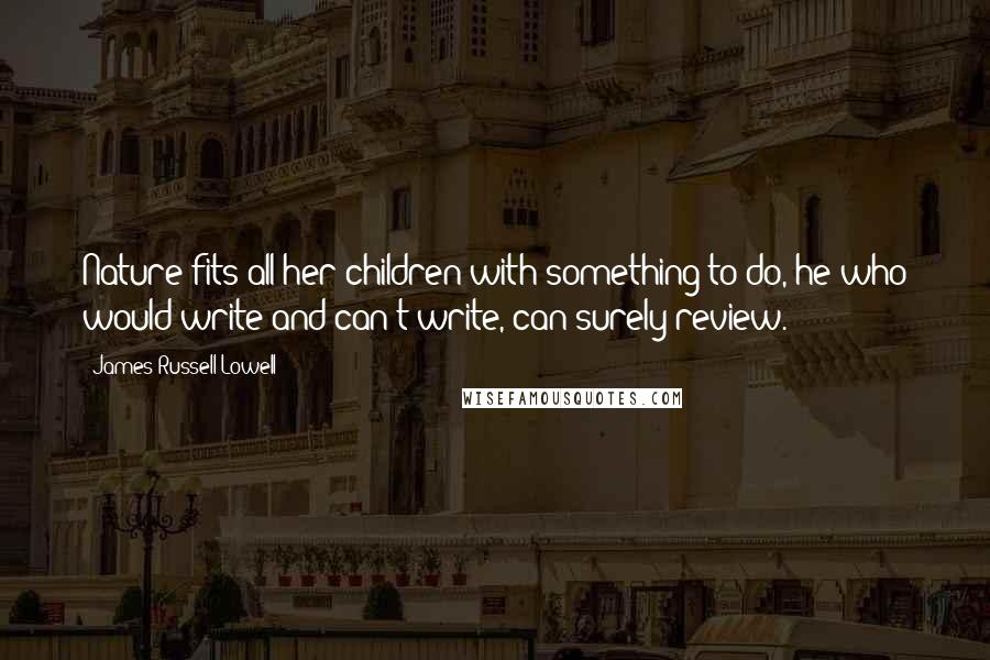James Russell Lowell Quotes: Nature fits all her children with something to do, he who would write and can't write, can surely review.