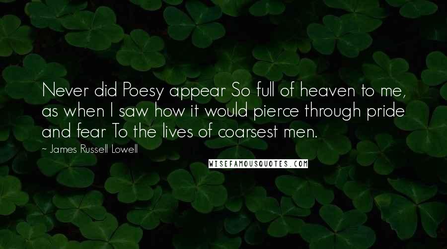 James Russell Lowell Quotes: Never did Poesy appear So full of heaven to me, as when I saw how it would pierce through pride and fear To the lives of coarsest men.