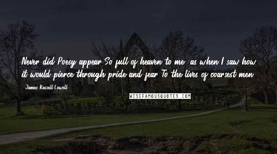 James Russell Lowell Quotes: Never did Poesy appear So full of heaven to me, as when I saw how it would pierce through pride and fear To the lives of coarsest men.