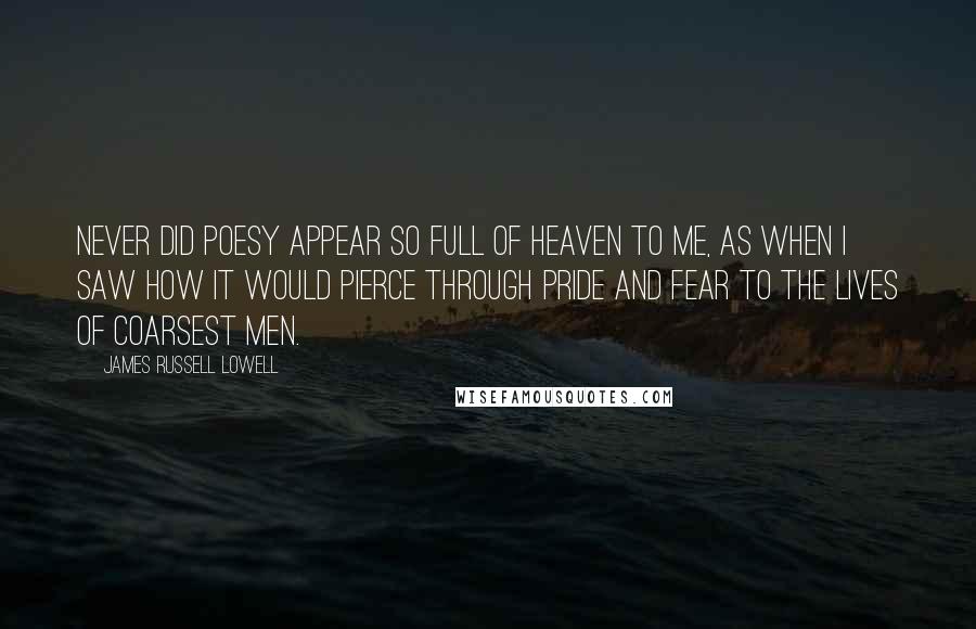 James Russell Lowell Quotes: Never did Poesy appear So full of heaven to me, as when I saw how it would pierce through pride and fear To the lives of coarsest men.