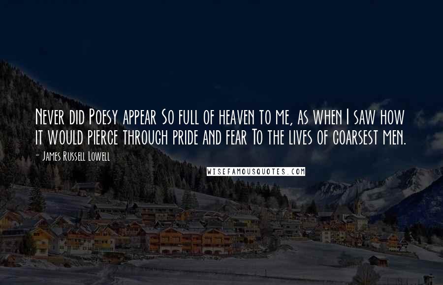 James Russell Lowell Quotes: Never did Poesy appear So full of heaven to me, as when I saw how it would pierce through pride and fear To the lives of coarsest men.