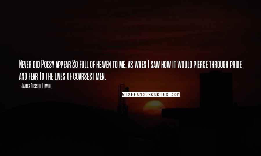 James Russell Lowell Quotes: Never did Poesy appear So full of heaven to me, as when I saw how it would pierce through pride and fear To the lives of coarsest men.