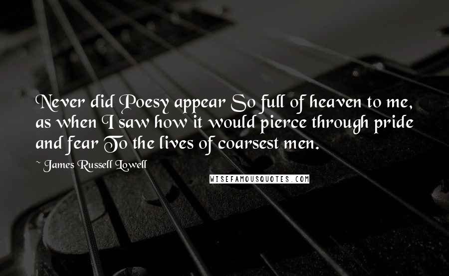 James Russell Lowell Quotes: Never did Poesy appear So full of heaven to me, as when I saw how it would pierce through pride and fear To the lives of coarsest men.