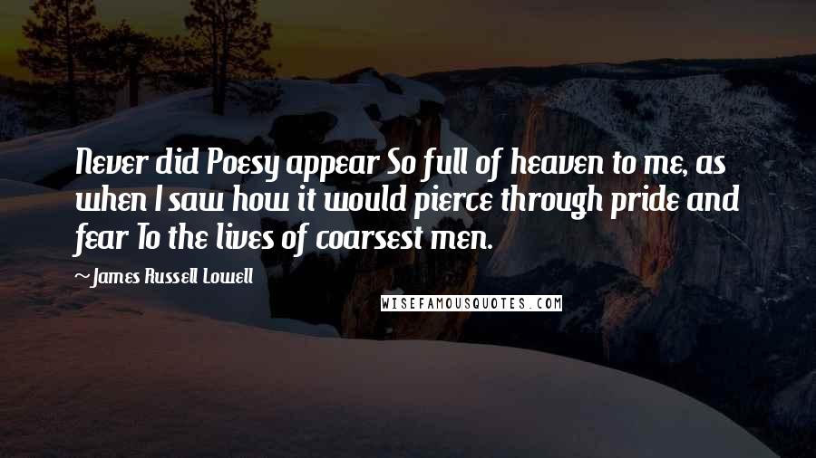 James Russell Lowell Quotes: Never did Poesy appear So full of heaven to me, as when I saw how it would pierce through pride and fear To the lives of coarsest men.