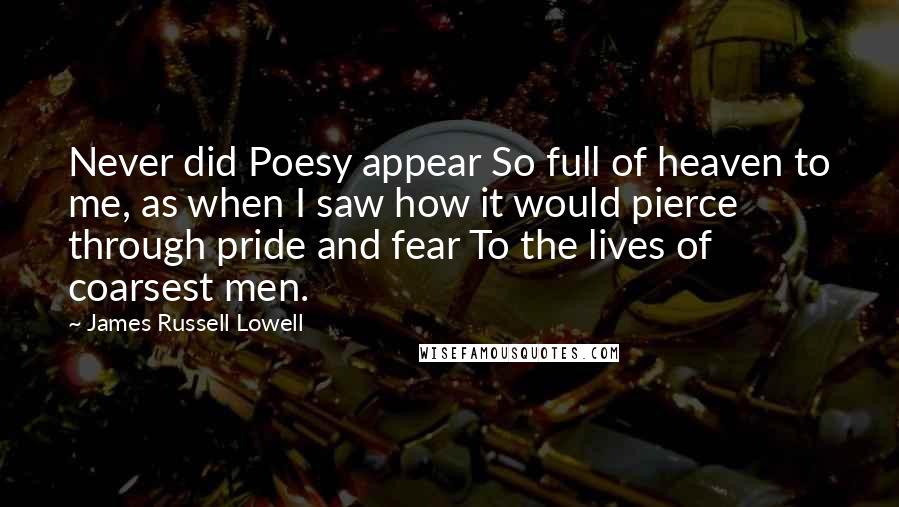 James Russell Lowell Quotes: Never did Poesy appear So full of heaven to me, as when I saw how it would pierce through pride and fear To the lives of coarsest men.