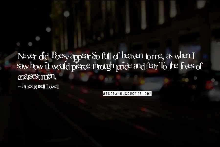 James Russell Lowell Quotes: Never did Poesy appear So full of heaven to me, as when I saw how it would pierce through pride and fear To the lives of coarsest men.