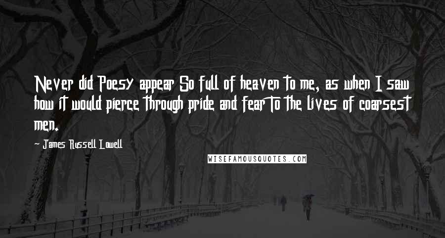 James Russell Lowell Quotes: Never did Poesy appear So full of heaven to me, as when I saw how it would pierce through pride and fear To the lives of coarsest men.