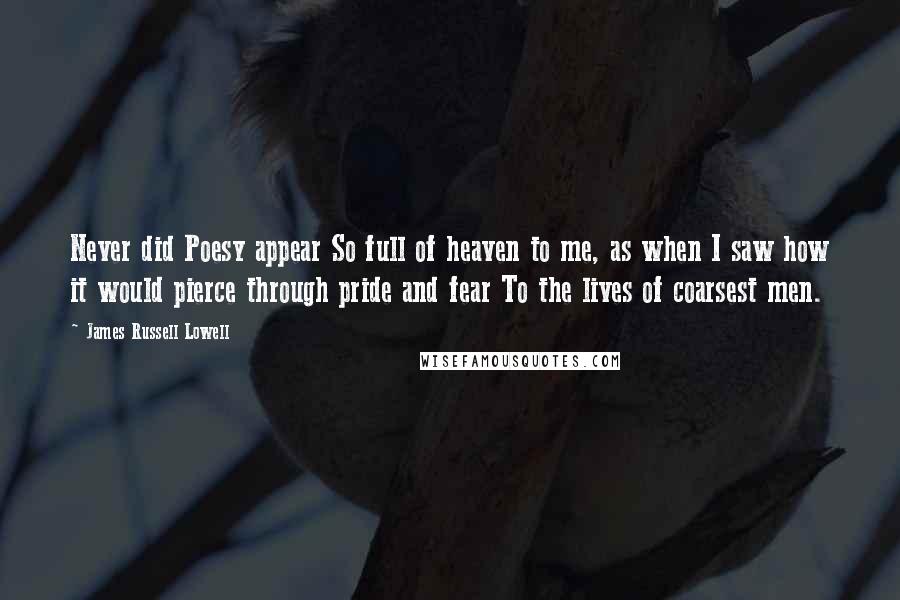 James Russell Lowell Quotes: Never did Poesy appear So full of heaven to me, as when I saw how it would pierce through pride and fear To the lives of coarsest men.