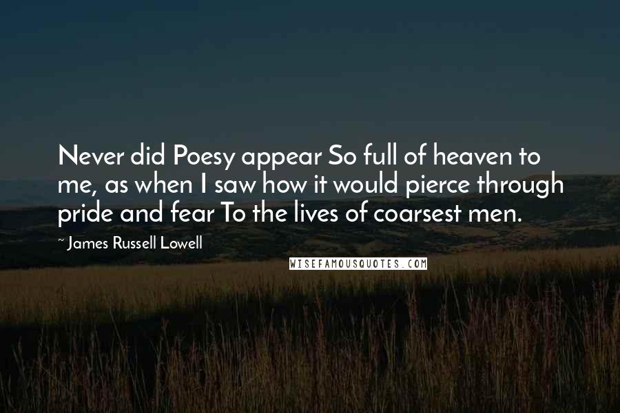 James Russell Lowell Quotes: Never did Poesy appear So full of heaven to me, as when I saw how it would pierce through pride and fear To the lives of coarsest men.