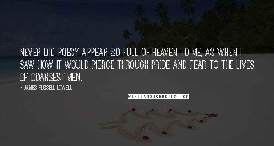 James Russell Lowell Quotes: Never did Poesy appear So full of heaven to me, as when I saw how it would pierce through pride and fear To the lives of coarsest men.