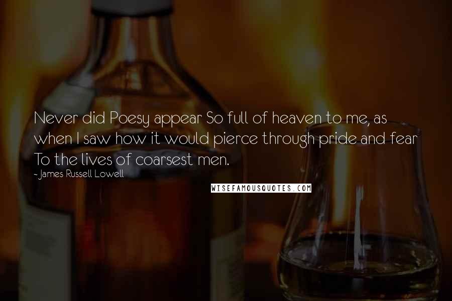 James Russell Lowell Quotes: Never did Poesy appear So full of heaven to me, as when I saw how it would pierce through pride and fear To the lives of coarsest men.