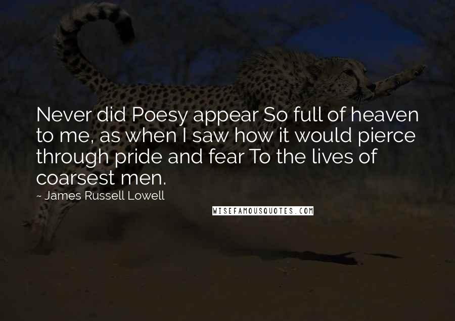 James Russell Lowell Quotes: Never did Poesy appear So full of heaven to me, as when I saw how it would pierce through pride and fear To the lives of coarsest men.