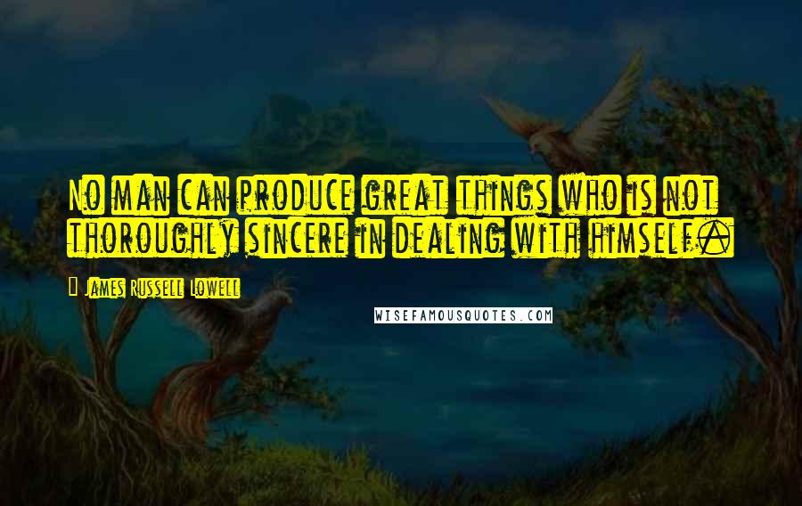 James Russell Lowell Quotes: No man can produce great things who is not thoroughly sincere in dealing with himself.