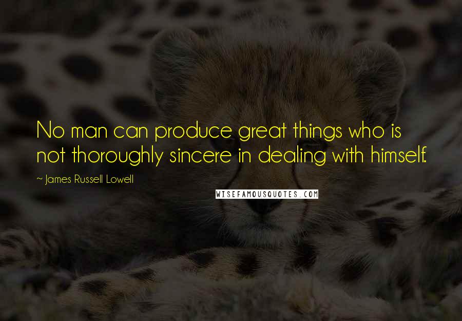 James Russell Lowell Quotes: No man can produce great things who is not thoroughly sincere in dealing with himself.