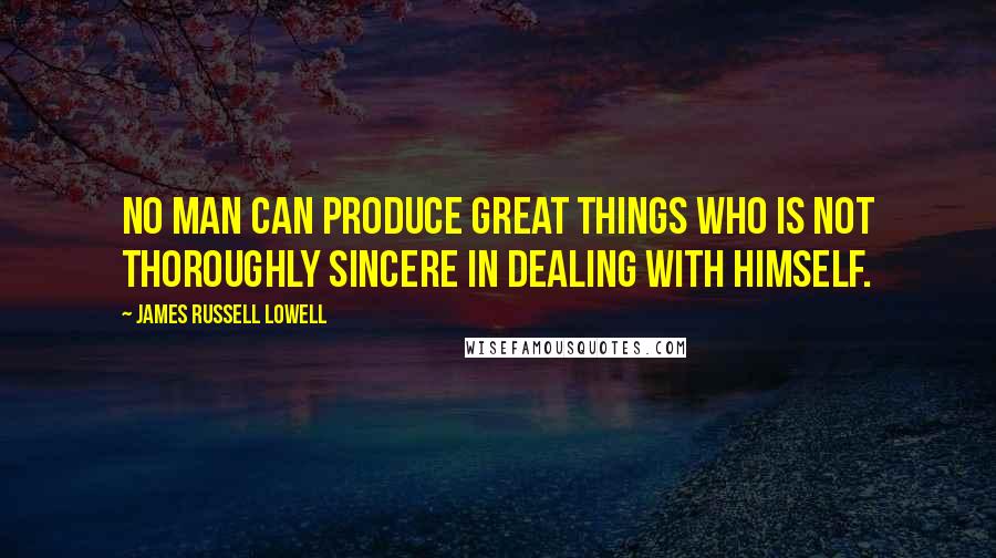 James Russell Lowell Quotes: No man can produce great things who is not thoroughly sincere in dealing with himself.