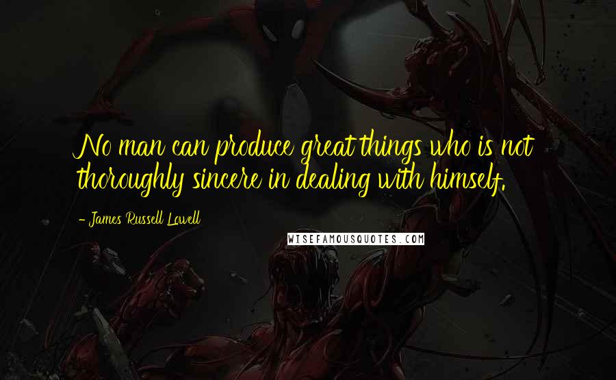 James Russell Lowell Quotes: No man can produce great things who is not thoroughly sincere in dealing with himself.