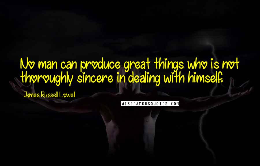 James Russell Lowell Quotes: No man can produce great things who is not thoroughly sincere in dealing with himself.