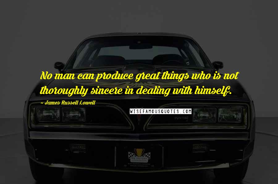 James Russell Lowell Quotes: No man can produce great things who is not thoroughly sincere in dealing with himself.