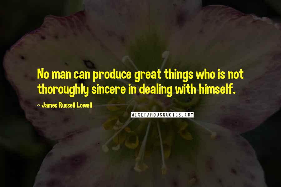 James Russell Lowell Quotes: No man can produce great things who is not thoroughly sincere in dealing with himself.