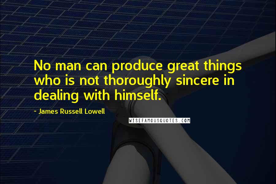 James Russell Lowell Quotes: No man can produce great things who is not thoroughly sincere in dealing with himself.