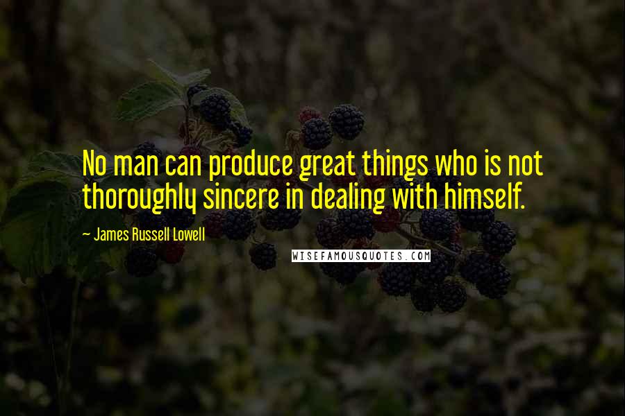 James Russell Lowell Quotes: No man can produce great things who is not thoroughly sincere in dealing with himself.