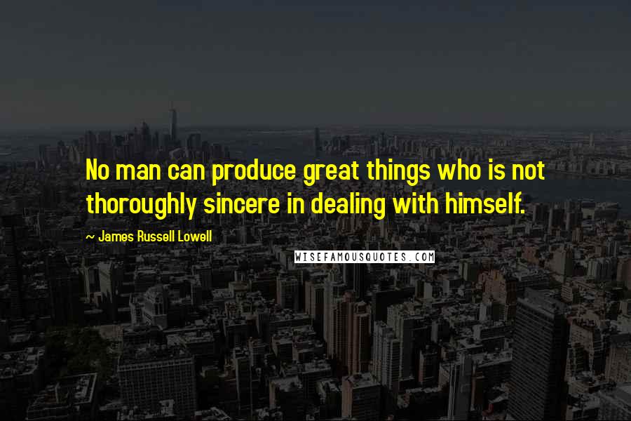 James Russell Lowell Quotes: No man can produce great things who is not thoroughly sincere in dealing with himself.