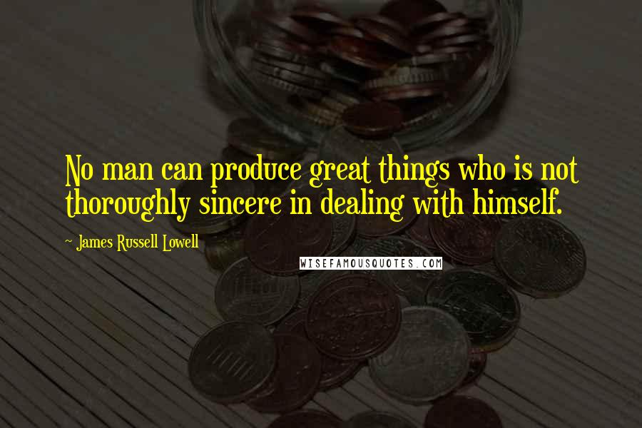 James Russell Lowell Quotes: No man can produce great things who is not thoroughly sincere in dealing with himself.