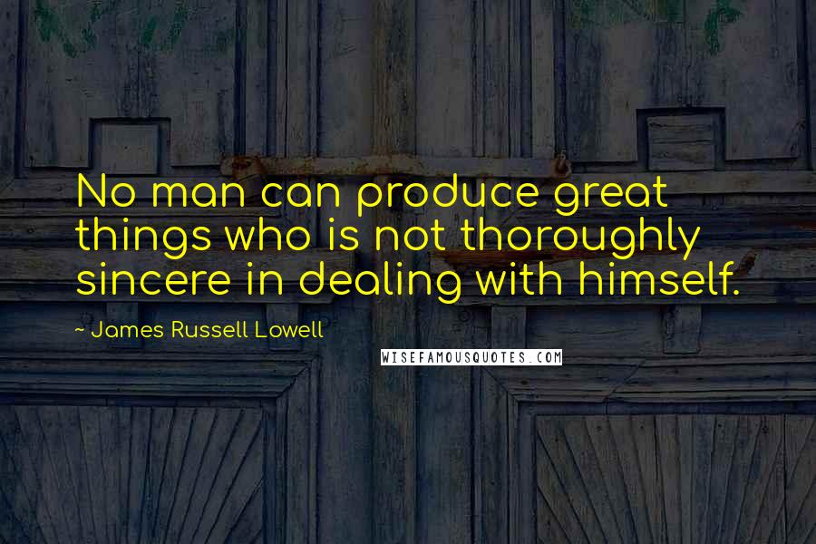 James Russell Lowell Quotes: No man can produce great things who is not thoroughly sincere in dealing with himself.