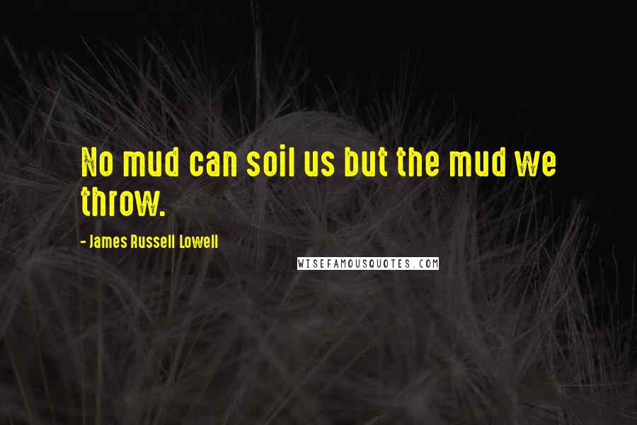 James Russell Lowell Quotes: No mud can soil us but the mud we throw.