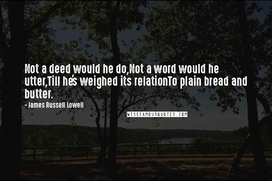 James Russell Lowell Quotes: Not a deed would he do,Not a word would he utter,Till he's weighed its relationTo plain bread and butter.