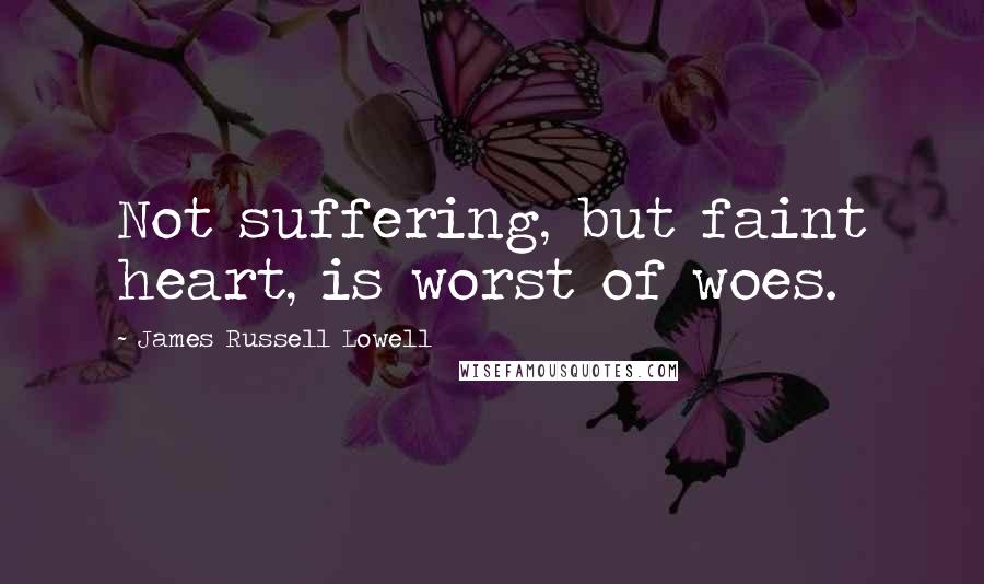 James Russell Lowell Quotes: Not suffering, but faint heart, is worst of woes.