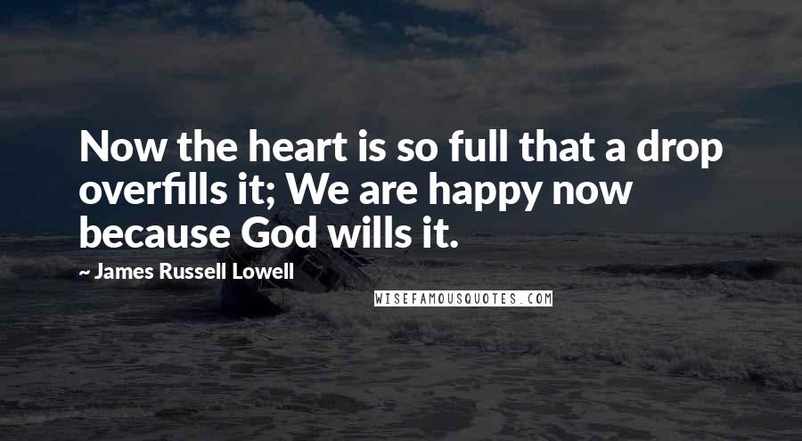 James Russell Lowell Quotes: Now the heart is so full that a drop overfills it; We are happy now because God wills it.